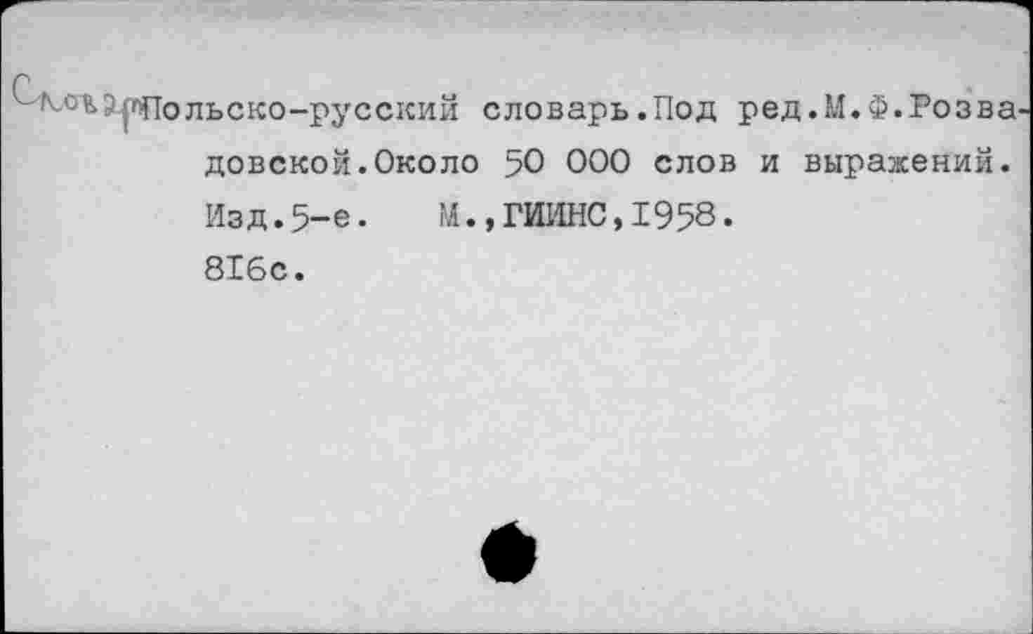 ﻿ЭрПольско-русский словарь.Под ред.М.Ф.Розва довской.Около 50 000 слов и выражений. Изд.5-е.	М.,ГИИНС,1958.
816с.